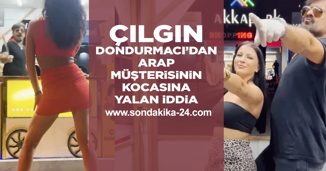 Çılgın Dondurmacı’dan Arap müşterisinin kocasına yalan iddia