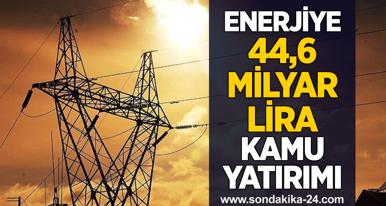 Enerjiye 44,6 milyar lira kamu yatırımı