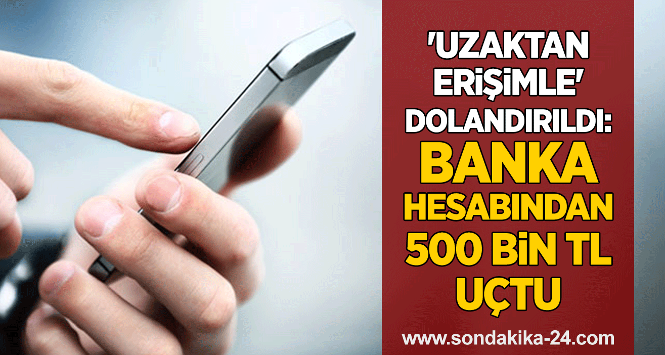 'Uzaktan erişimle' dolandırıldı: Banka hesabından 500 bin TL uçtu