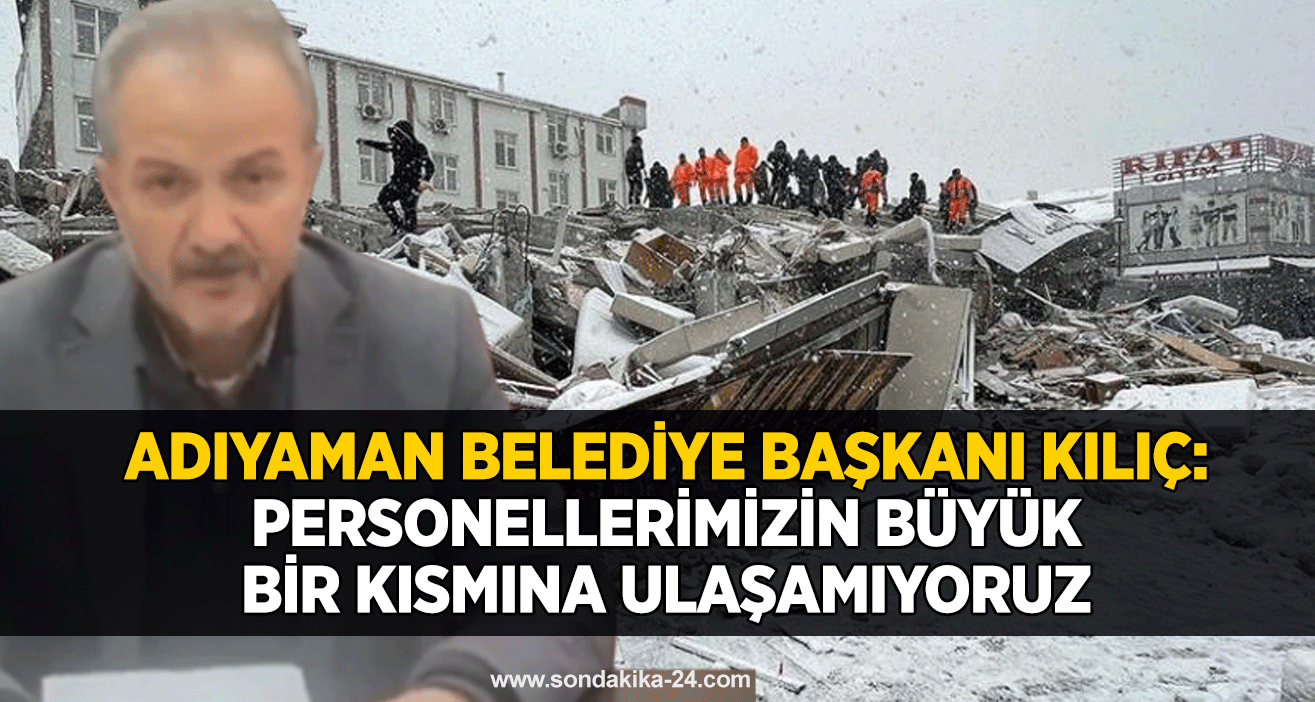 Adıyaman Belediye Başkanı Kılıç: Personellerimizin büyük bir kısmına ulaşamıyoruz