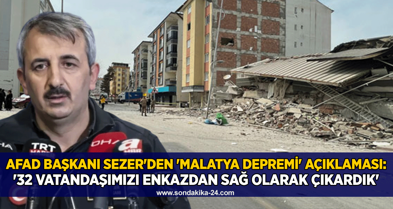 AFAD Başkanı Sezer'den 'Malatya depremi' açıklaması: '32 vatandaşımızı enkazdan sağ olarak çıkardık'