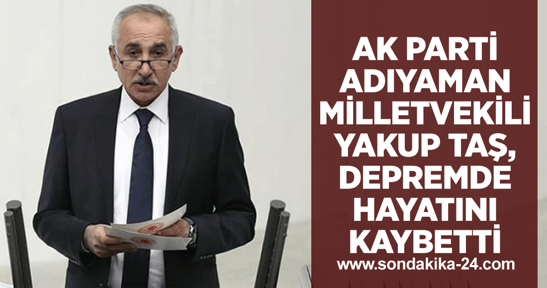 AK Parti Adıyaman Milletvekili Yakup Taş, depremde hayatını kaybetti
