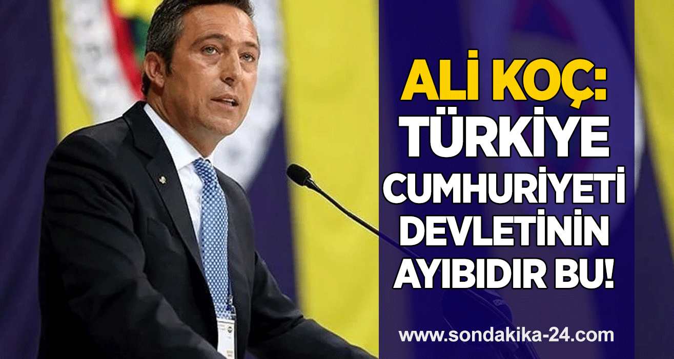 Ali Koç: Türkiye Cumhuriyeti devletinin ayıbıdır bu!