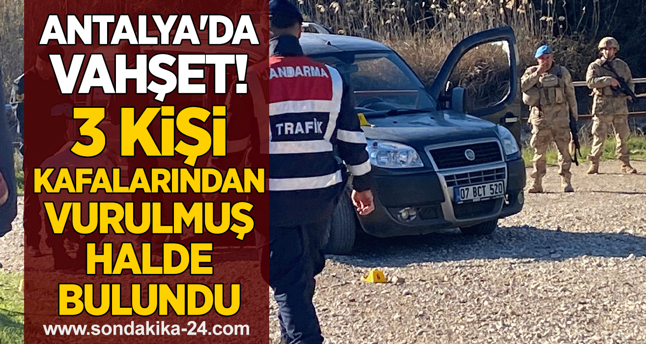 Antalya'da vahşet! 3 kişi kafalarından vurulmuş halde bulundu