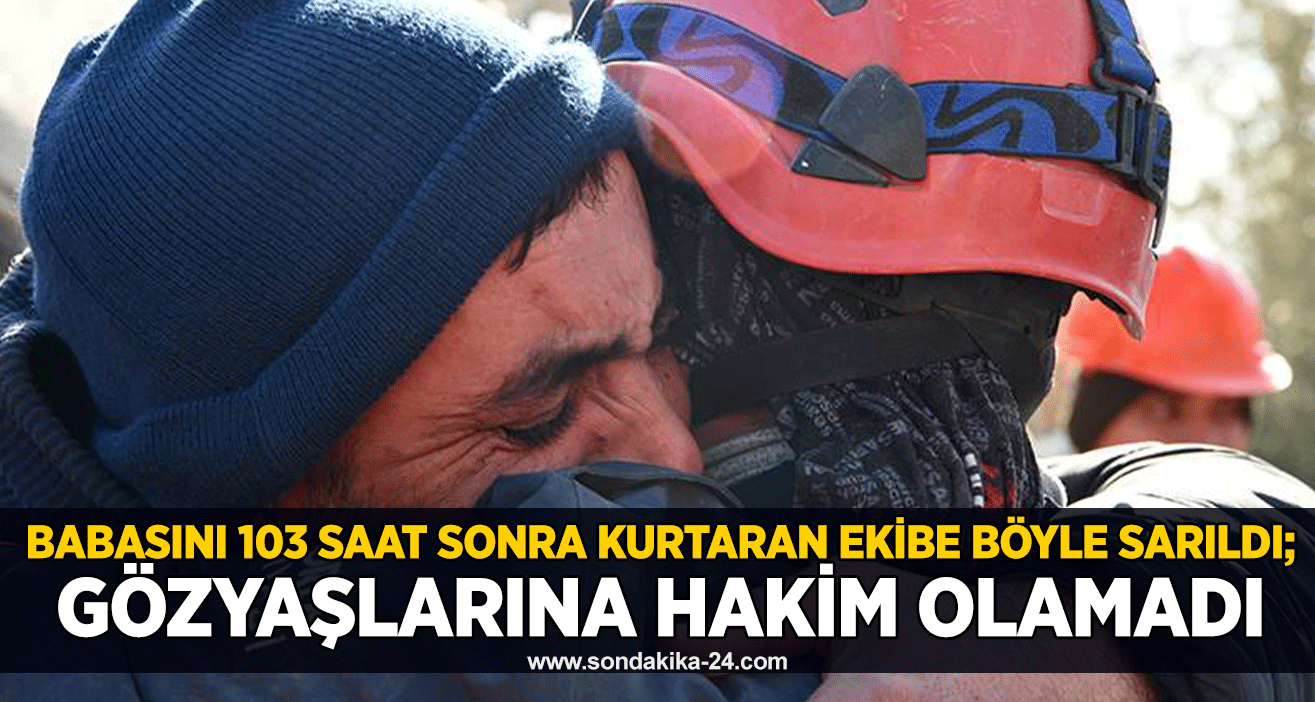 Babasını 103 saat sonra kurtaran ekibe böyle sarıldı; gözyaşlarına hakim olamadı