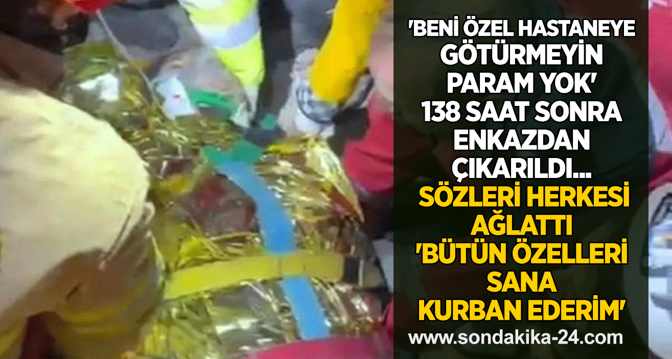 'Beni özel hastaneye götürmeyin param yok' 138 saat sonra enkazdan çıkarıldı... Sözleri herkesi ağlattı 'Bütün özelleri