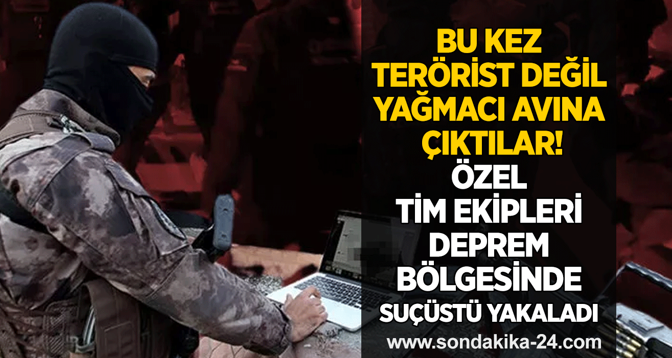 Bu kez terörist değil yağmacı avına çıktılar! Özel tim ekipleri deprem bölgesinde suçüstü yakaladı