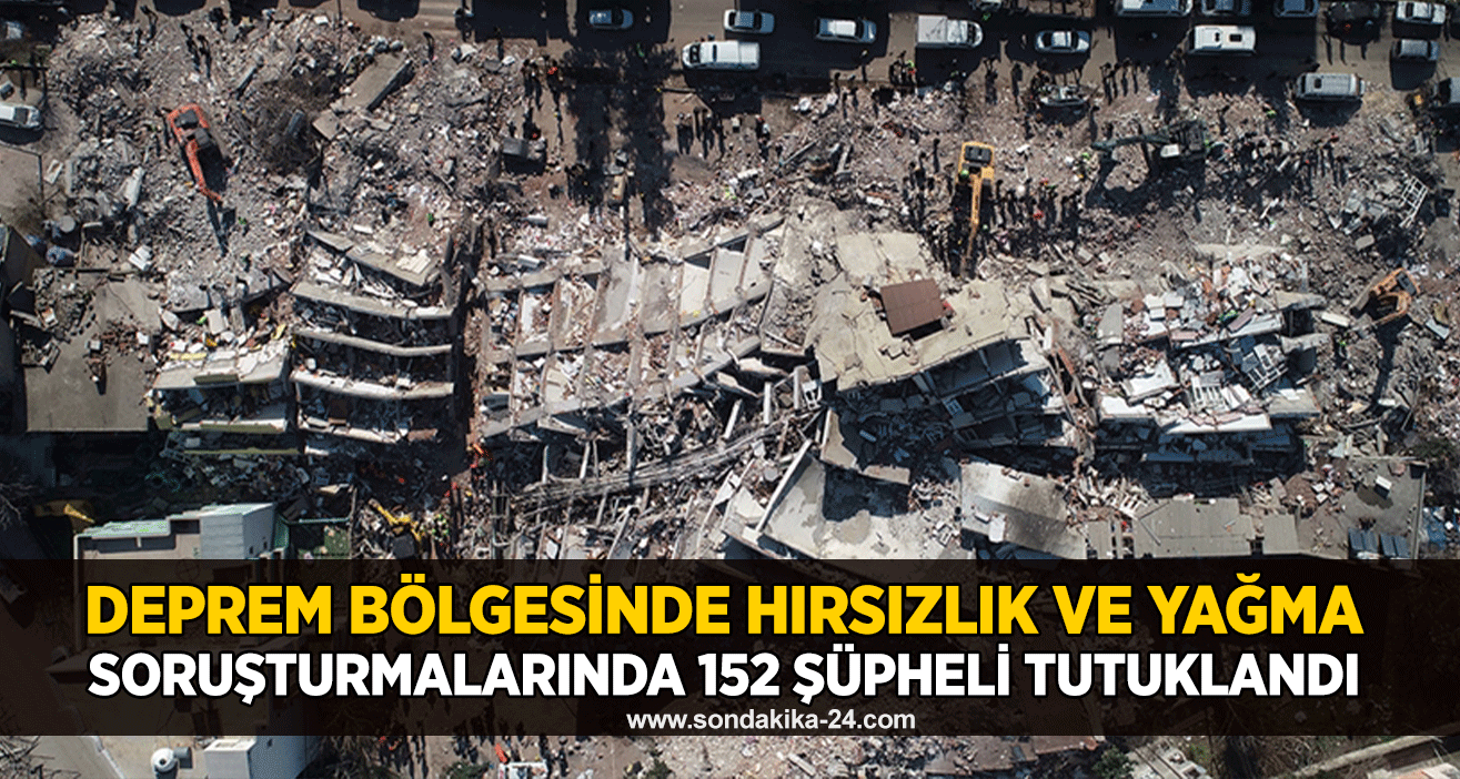 Deprem bölgesinde hırsızlık ve yağma soruşturmalarında 152 şüpheli tutuklandı