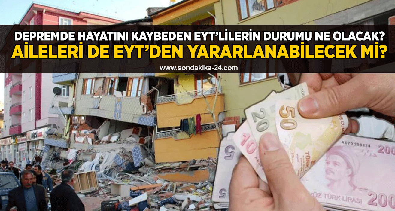 Depremde hayatını kaybeden EYT’lilerin durumu ne olacak? Aileleri de EYT’den yararlanabilecek mi?