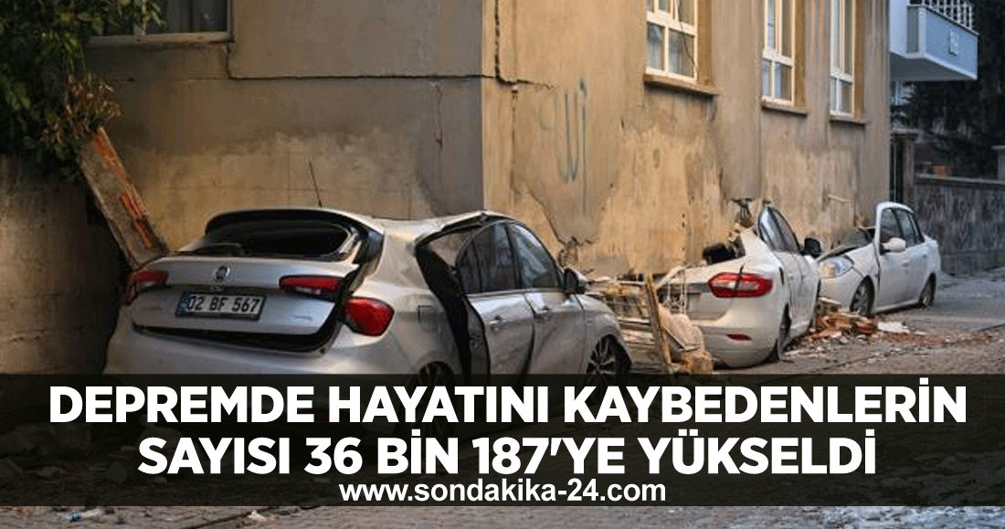 Depremde hayatını kaybedenlerin sayısı 36 bin 187'ye yükseldi