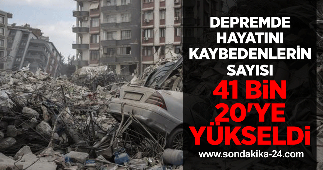 Depremde hayatını kaybedenlerin sayısı 41 bin 20'ye yükseldi