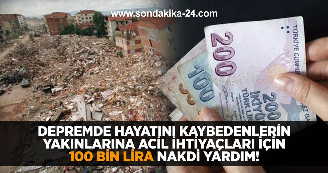 Depremde hayatını kaybedenlerin yakınlarına acil ihtiyaçları için 100 bin lira nakdi yardım