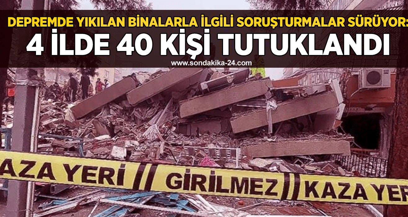 Depremde yıkılan binalarla ilgili soruşturmalar sürüyor: 4 ilde 40 kişi tutuklandı