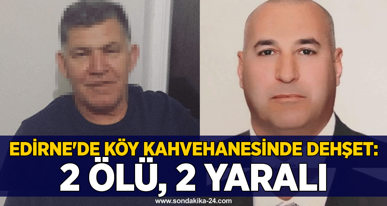 Edirne’de köy kahvehanesinde dehşet: 2 ölü, 2 yaralı