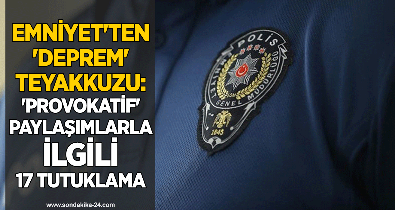 Emniyet'ten 'deprem' teyakkuzu: 'Provokatif' paylaşımlarla ilgili 17 tutuklama