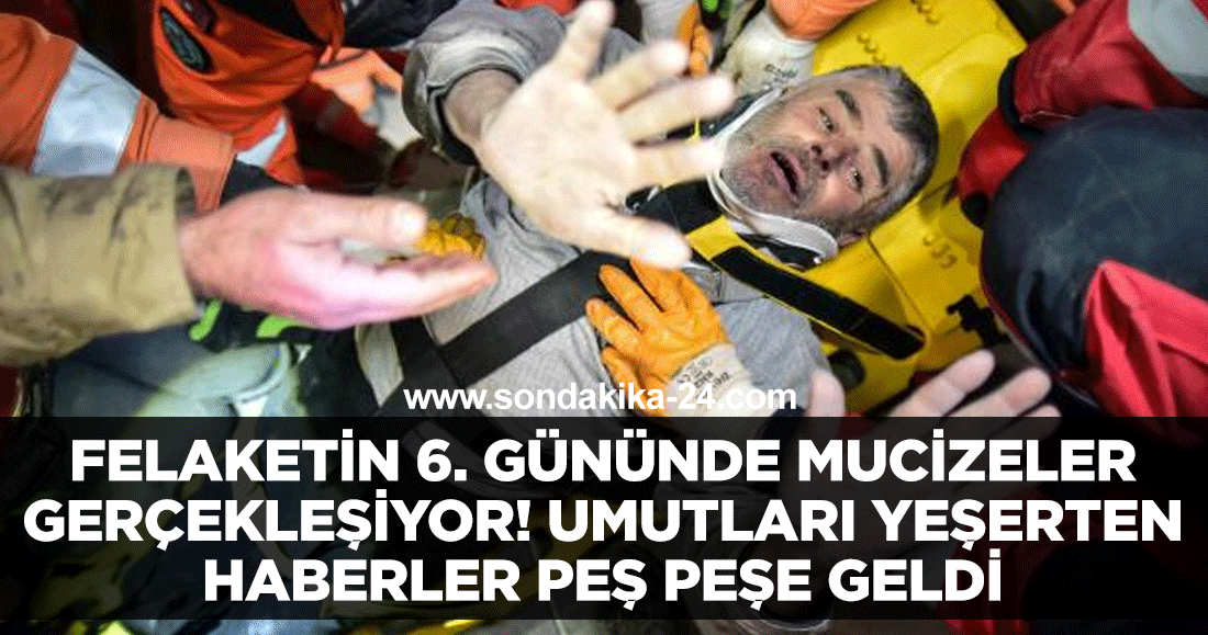 Felaketin 6. gününde mucizeler gerçekleşiyor! Umutları yeşerten haberler peş peşe geldi