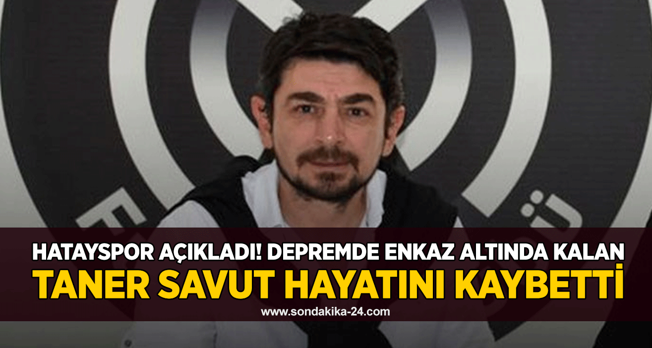 Hatayspor açıkladı! Depremde enkaz altında kalan Taner Savut hayatını kaybetti