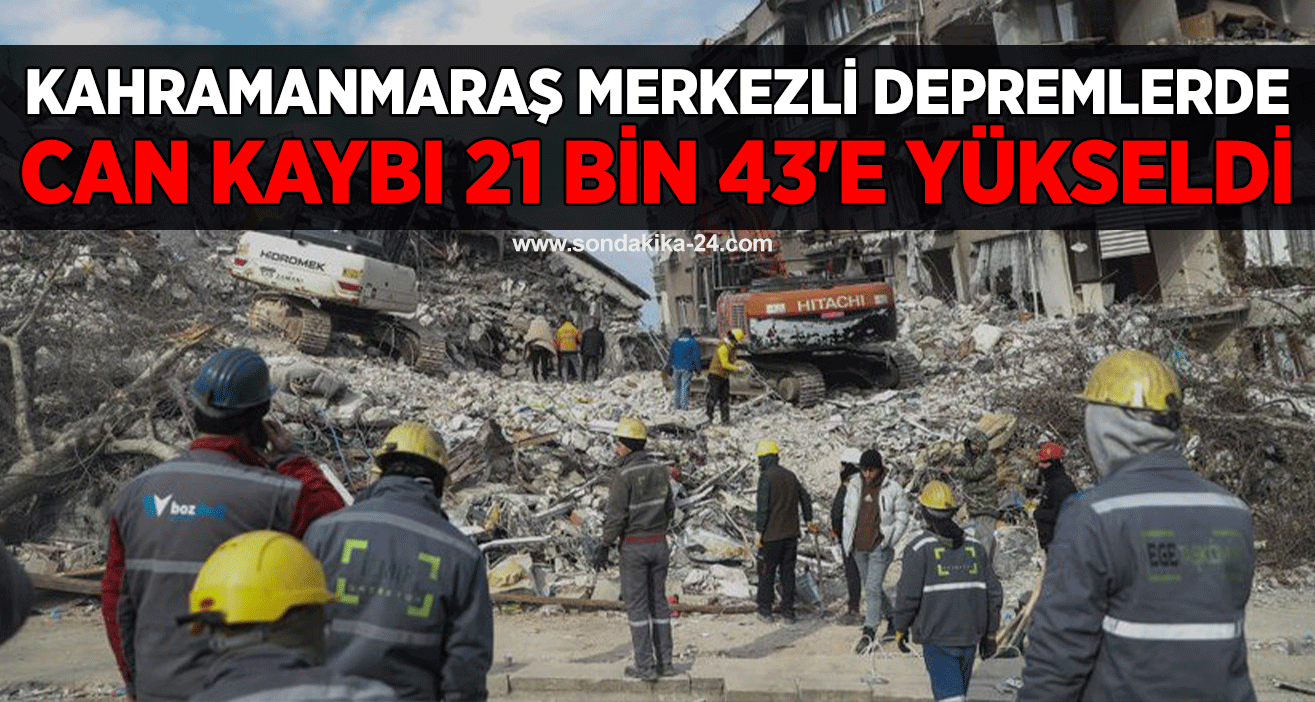 Kahramanmaraş merkezli depremlerde can kaybı 21 bin 43'e yükseldi