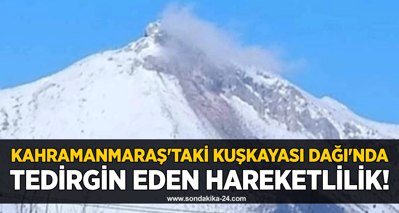 Kahramanmaraş'taki Kuşkayası Dağı'nda tedirgin eden hareketlilik!