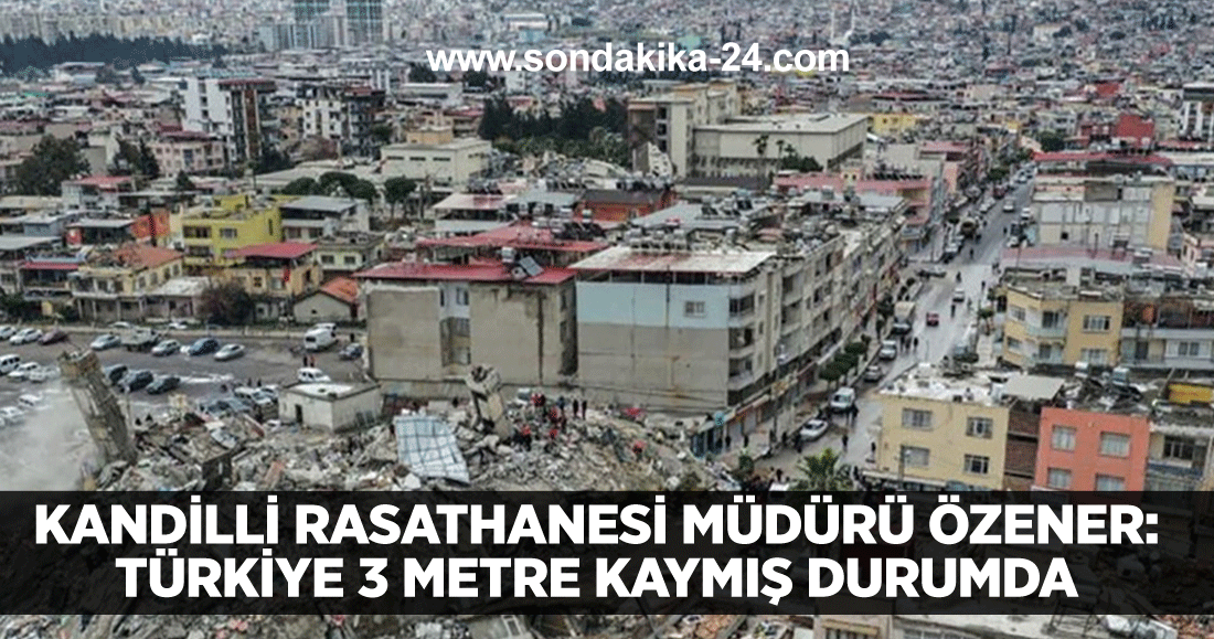 Kandilli Rasathanesi Müdürü Özener: Türkiye 3 metre kaymış durumda