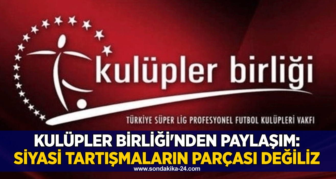 Kulüpler Birliği'nden paylaşım: Siyasi tartışmaların parçası değiliz