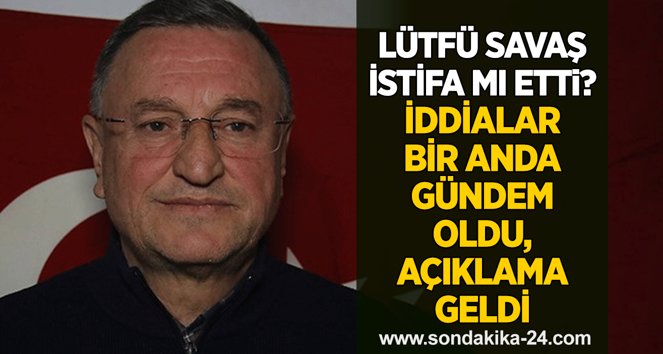Lütfü Savaş istifa mı etti? İddialar bir anda gündem oldu, açıklama geldi