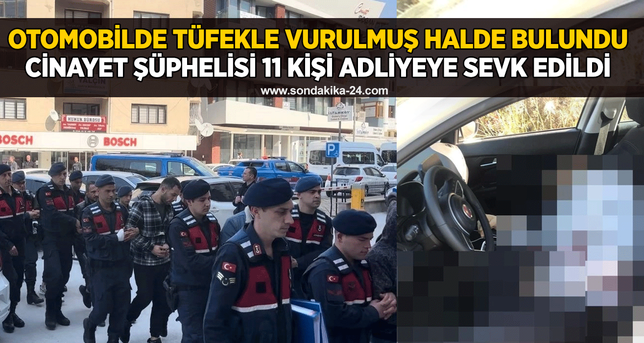 Otomobilde tüfekle vurulmuş halde bulundu...Cinayet şüphelisi 11 kişi adliyeye sevk edildi