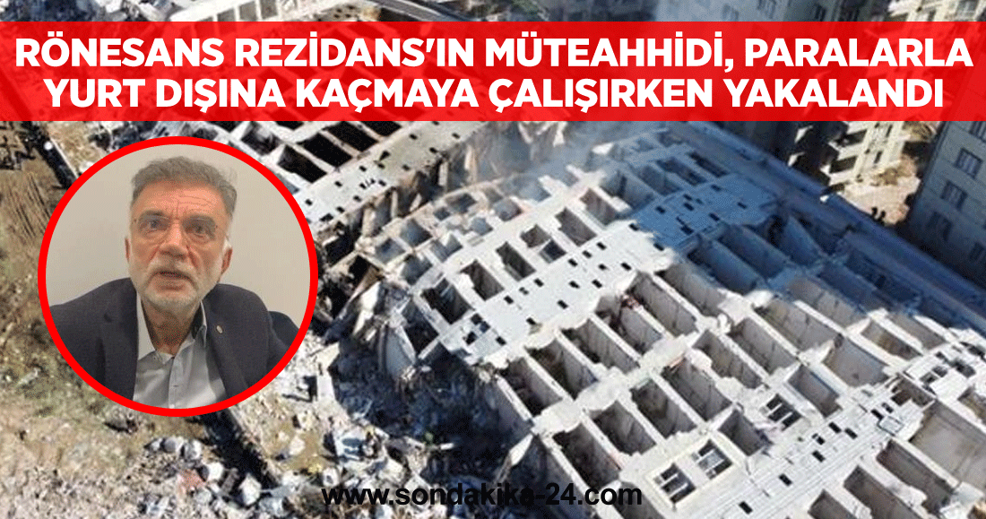 Rönesans Rezidans'ın müteahhidi, paralarla yurt dışına kaçmaya çalışırken yakalandı