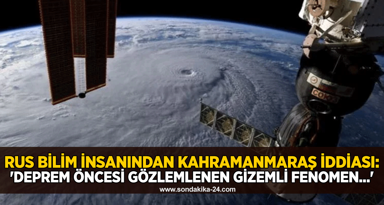 Rus bilim insanından Kahramanmaraş iddiası: 'Deprem öncesi gözlemlenen gizemli fenomen...'