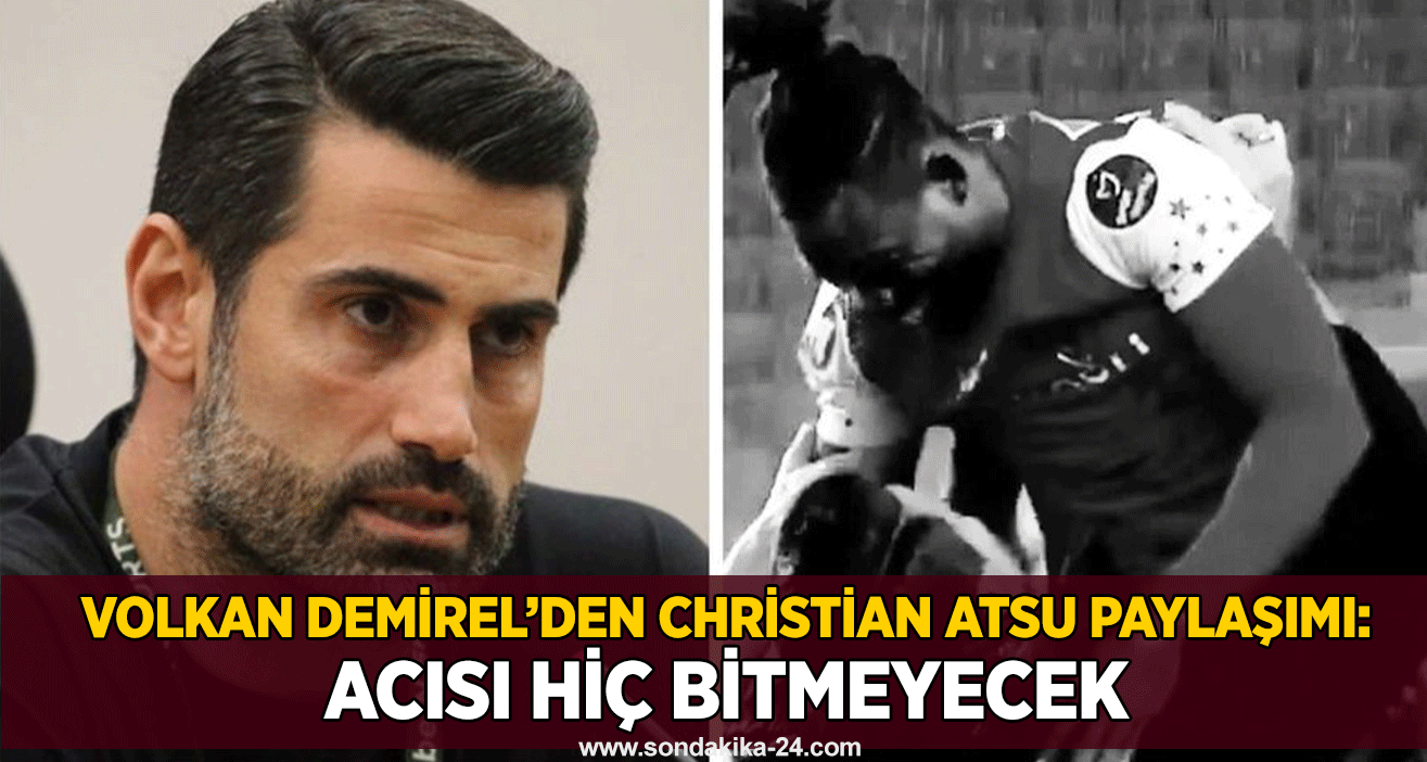 Volkan Demirel’den Christian Atsu paylaşımı: Acısı hiç bitmeyecek