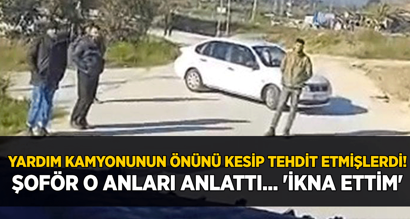 Yardım kamyonunun önünü kesip tehdit etmişlerdi! Şoför o anları anlattı... 'İkna ettim'