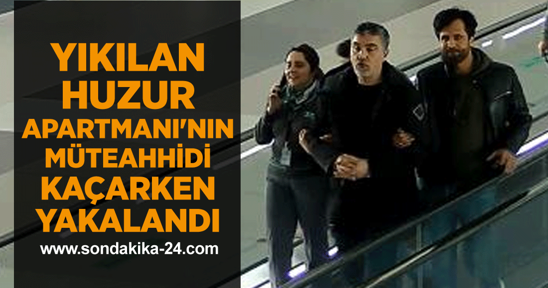 Yıkılan Huzur Apartmanı'nın müteahhidi kaçarken Havalimanı'nda yakalandı