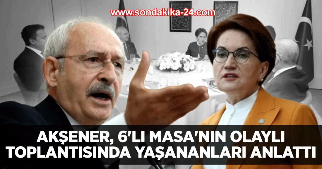 Akşener, 6'lı Masa'nın olaylı toplantısında yaşananları anlattı