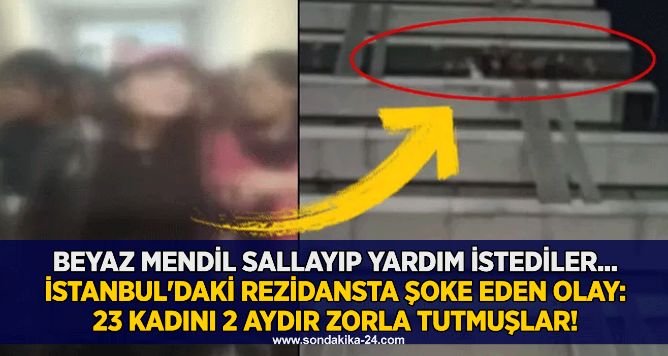 Beyaz mendil sallayıp yardım istediler... İstanbul'daki rezidansta şoke eden olay: 23 kadını 2 aydır zorla tutmuşlar!