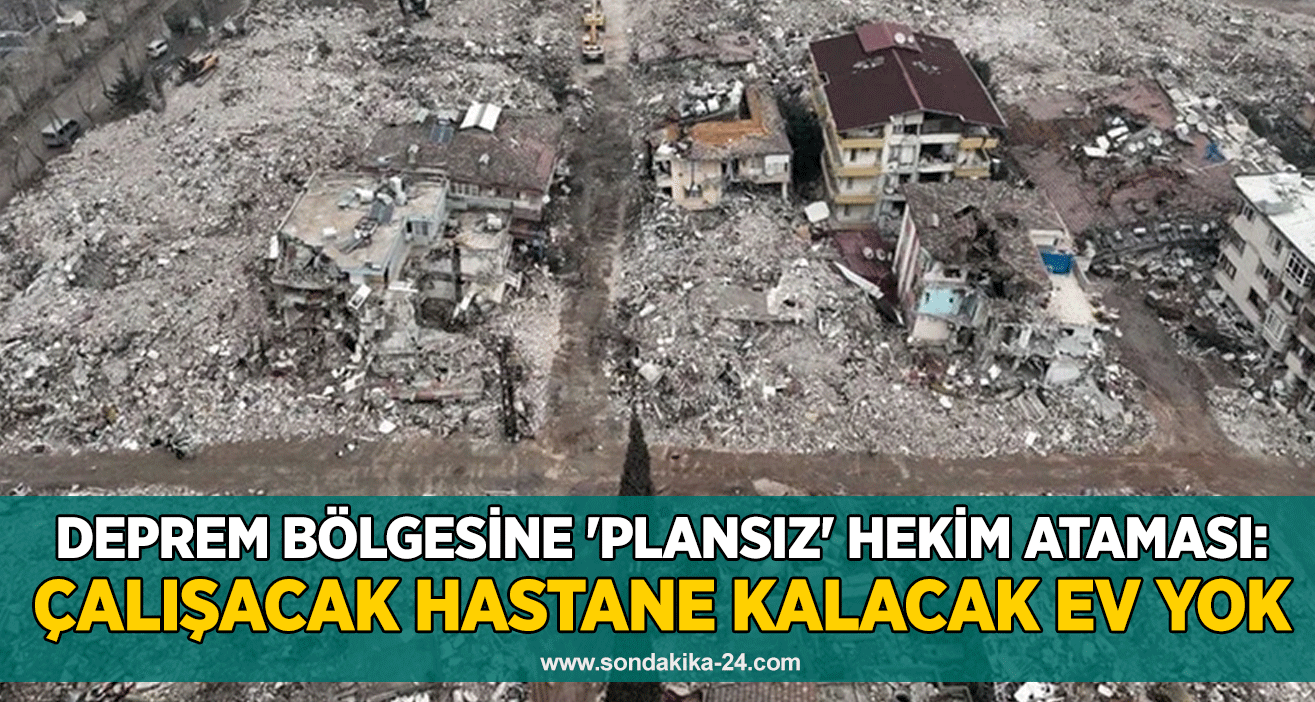 Deprem bölgesine 'plansız' hekim ataması: Çalışacak hastane kalacak ev yok