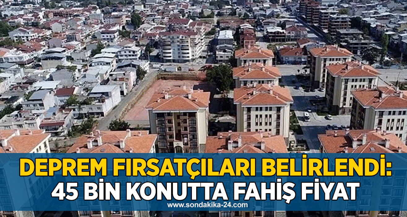 Deprem fırsatçıları belirlendi: 45 bin konutta fahiş fiyat