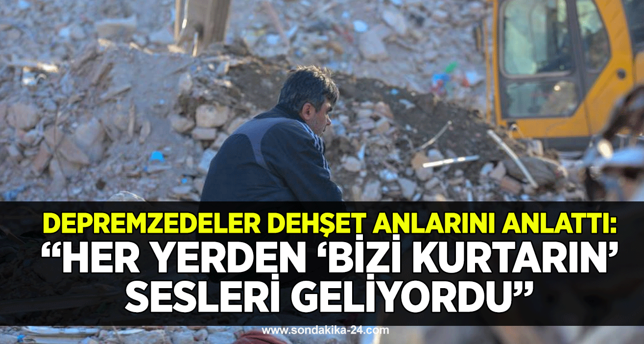 Depremzedeler dehşet anlarını anlattı: “Her yerden ‘bizi kurtarın’ sesleri geliyordu”