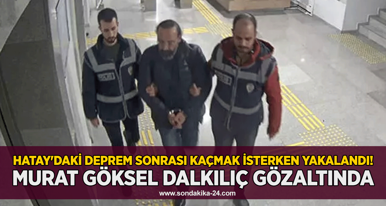 Hatay'daki deprem sonrası kaçmak isterken yakalandı! Murat Göksel Dalkılıç gözaltında