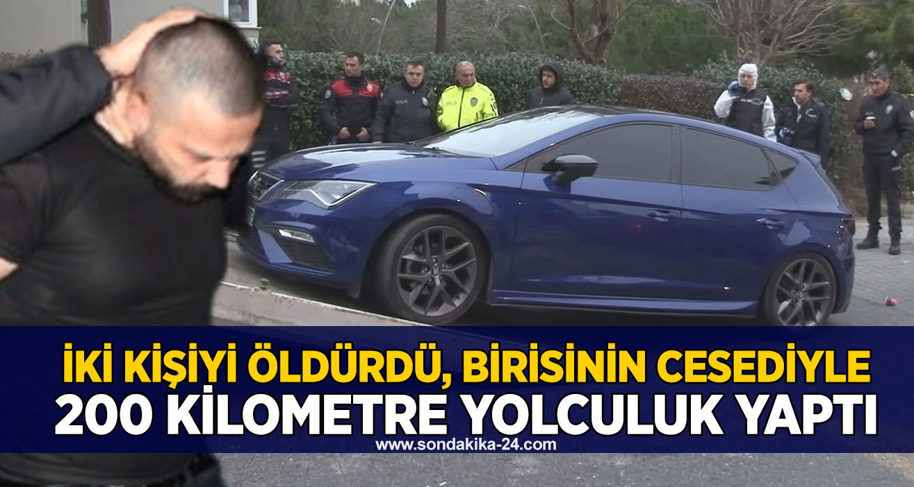İki kişiyi öldürdü, birisinin cesediyle 200 kilometre yolculuk yaptı