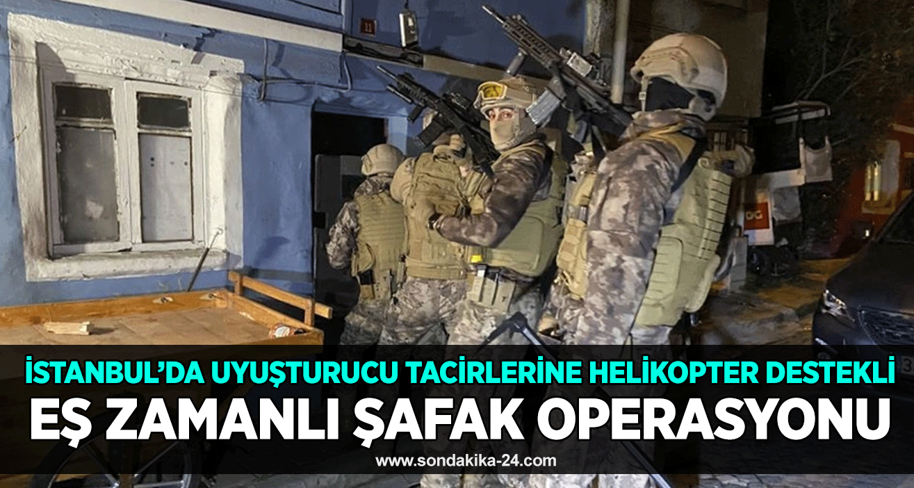 İstanbul’da uyuşturucu tacirlerine helikopter destekli eş zamanlı şafak operasyonu