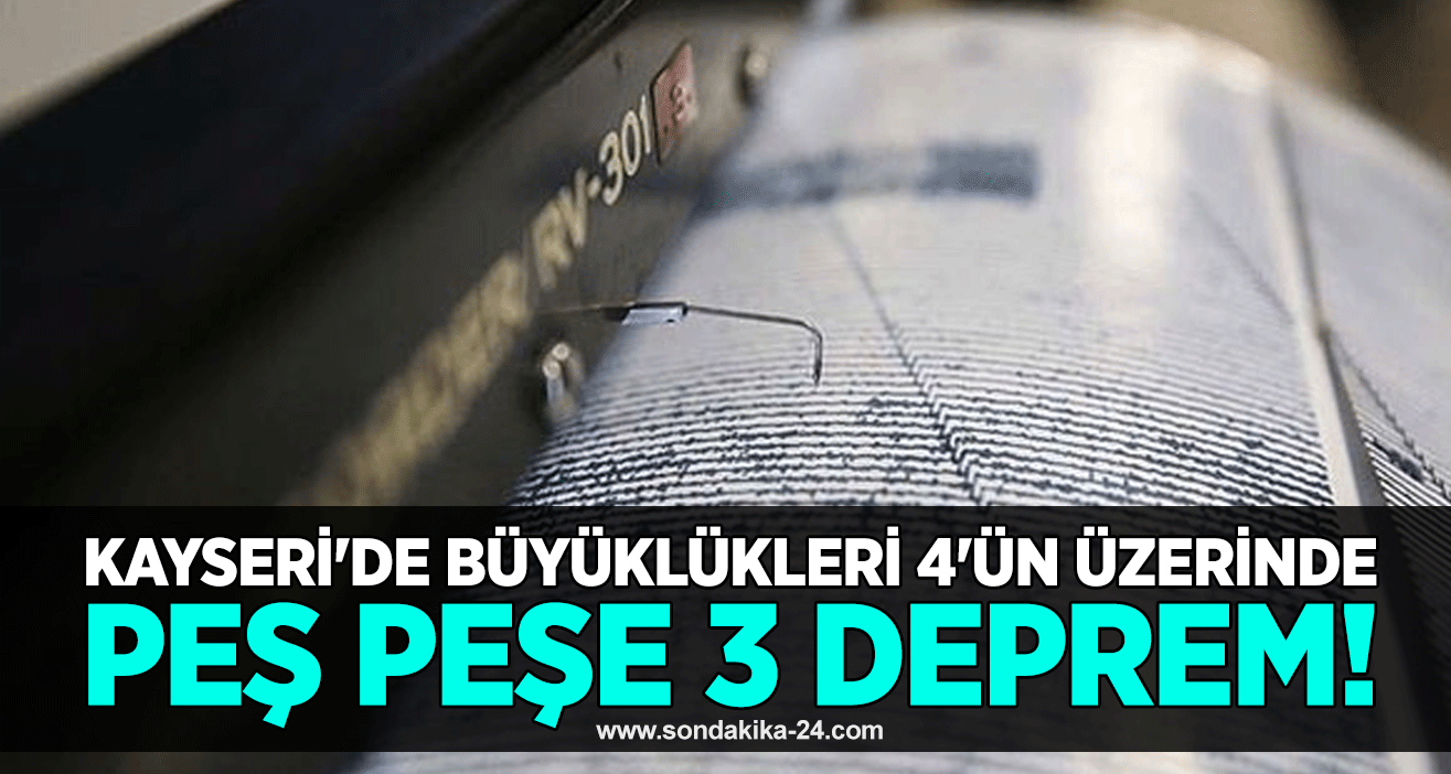 Kayseri'de büyüklükleri 4'ün üzerinde peş peşe 3 deprem!