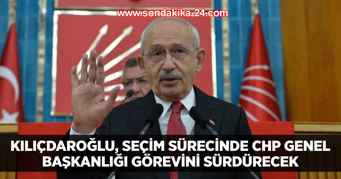 Kılıçdaroğlu, seçim sürecinde CHP Genel Başkanlığı görevini sürdürecek