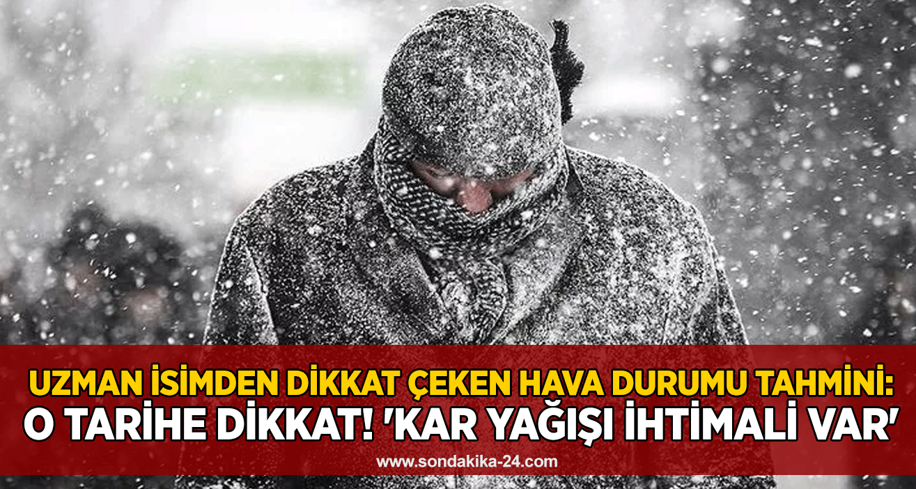 Uzman isimden dikkat çeken hava durumu tahmini: O tarihe dikkat! 'Kar yağışı ihtimali var'