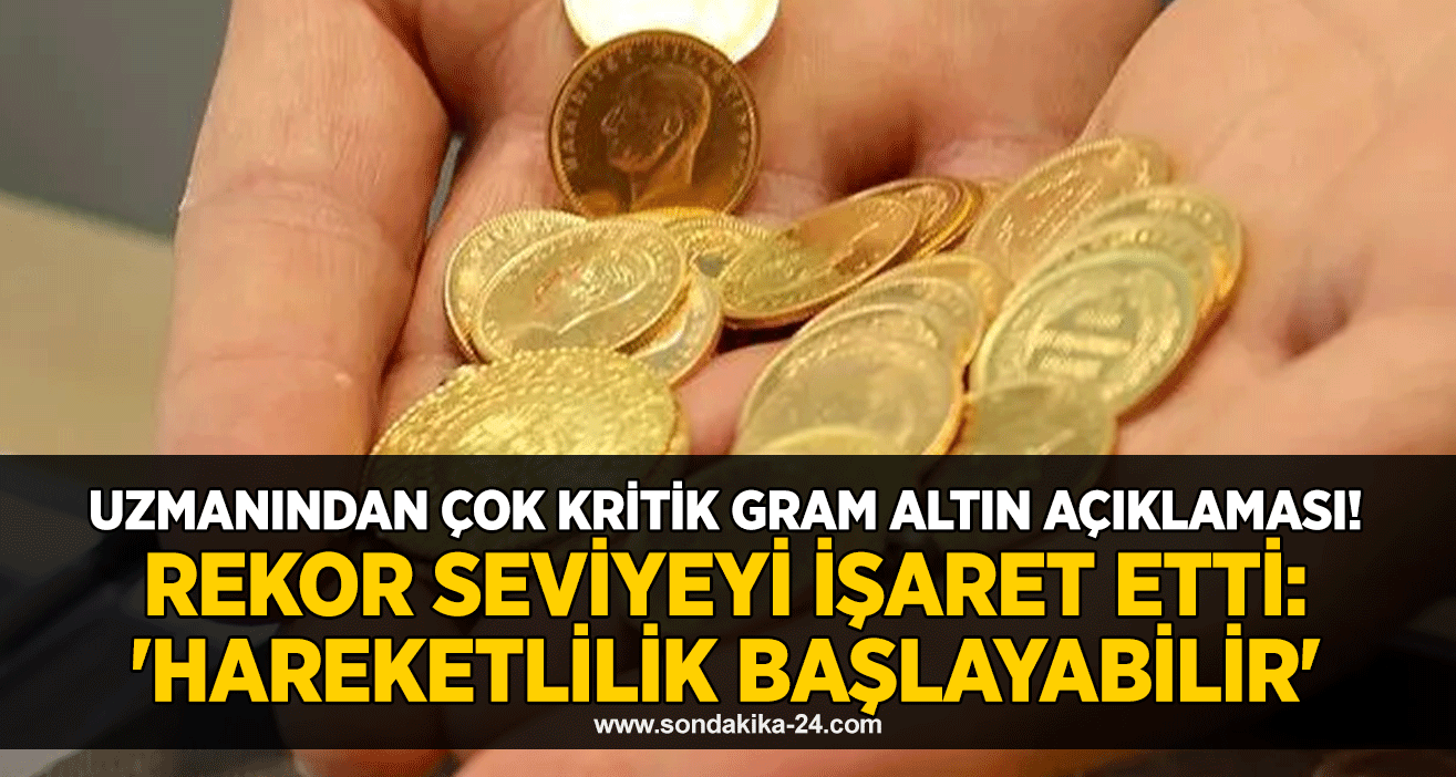 Uzmanından çok kritik gram altın açıklaması! Rekor seviyeyi işaret etti: 'Hareketlilik başlayabilir'
