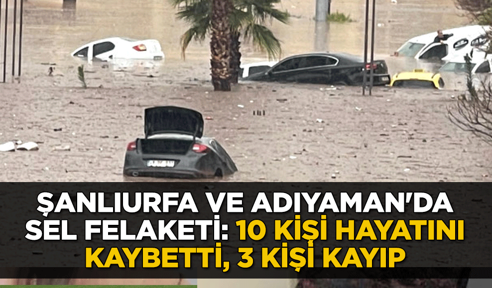 Şanlıurfa ve Adıyaman'da sel felaketi: 10 kişi hayatını kaybetti, 3 kişi kayıp