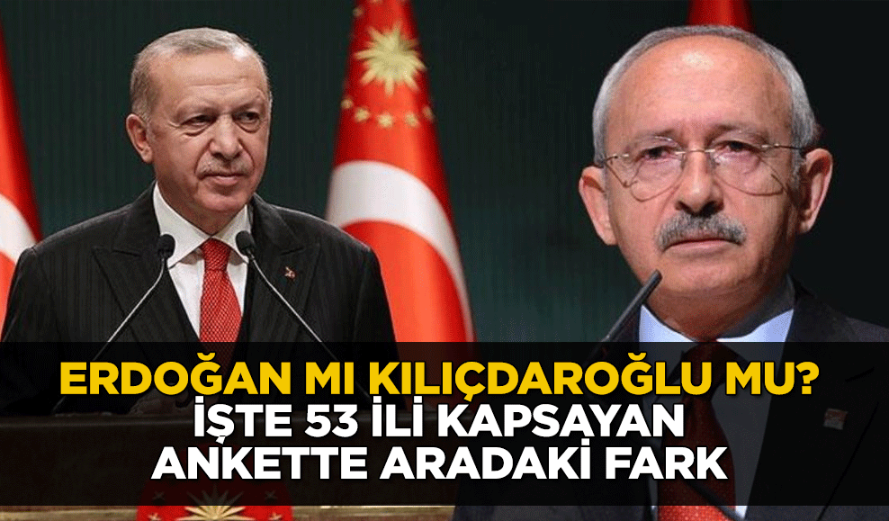 Erdoğan mı Kılıçdaroğlu mu?  işte 53 ili kapsayan ankette aradaki fark