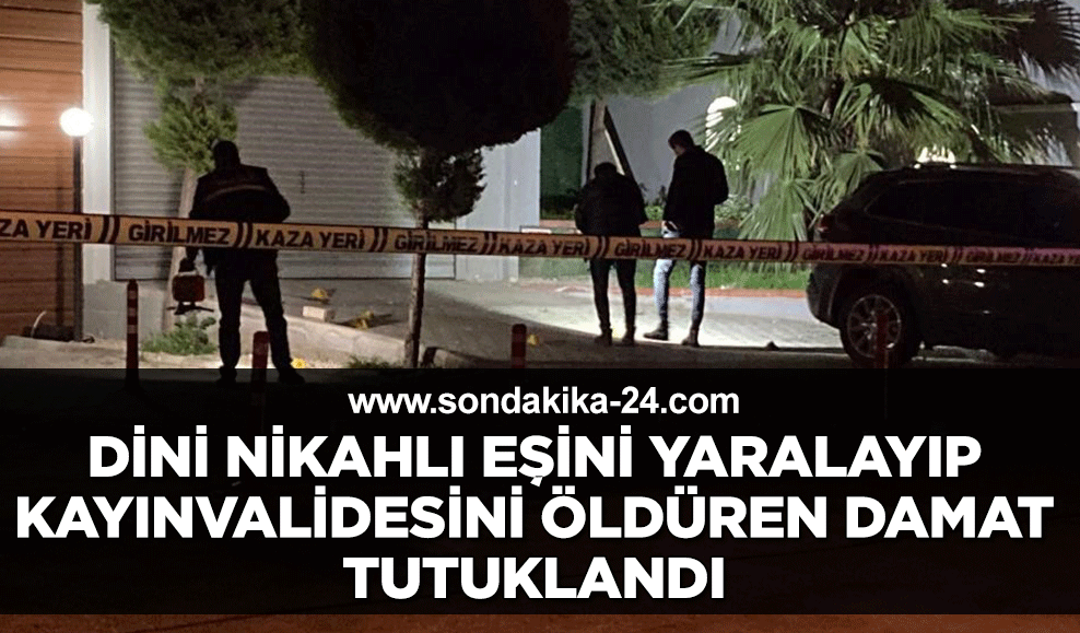 Dini nikahlı eşini yaralayıp kayınvalidesini öldüren damat tutuklandı