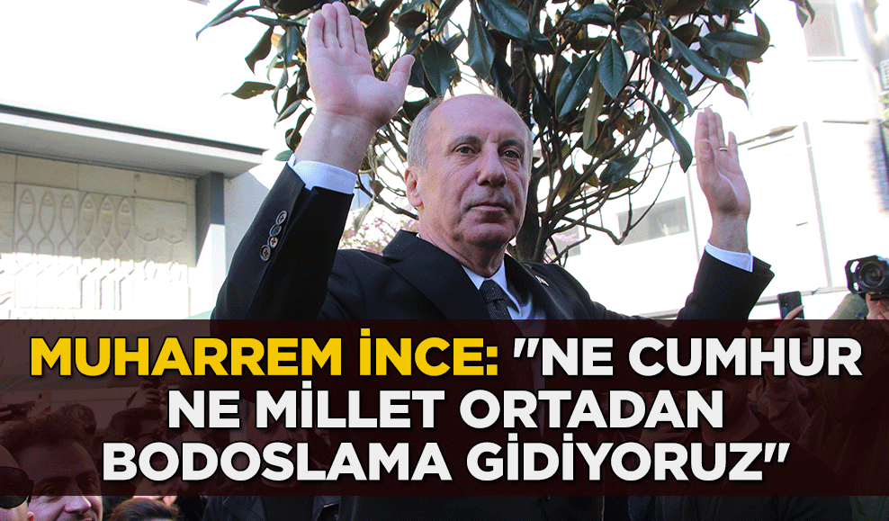 Muharrem İnce: "Ne cumhur ne millet ortadan bodoslama gidiyoruz"