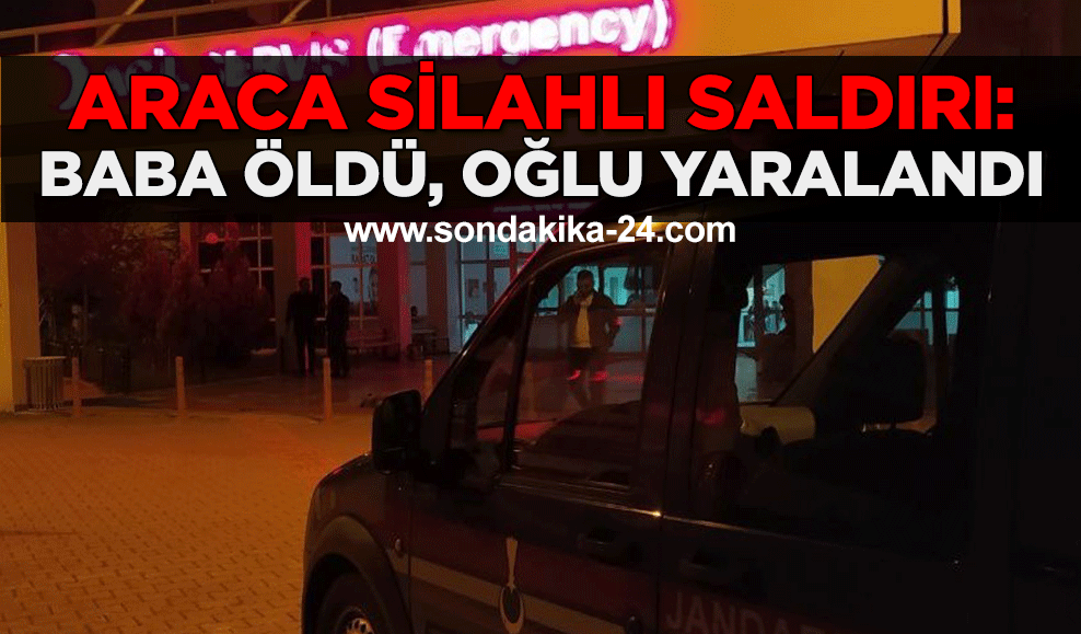 Araca silahlı saldırı: Baba öldü, oğlu yaralandı