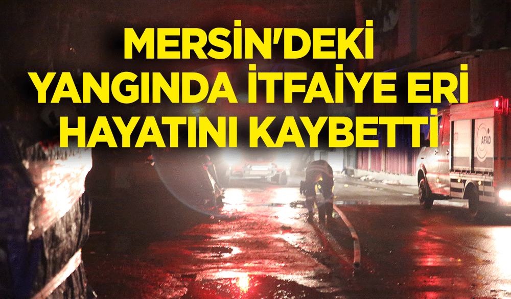 Mersin'deki yangında bir itfaiye eri hayatını kaybetti